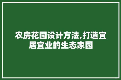 农房花园设计方法,打造宜居宜业的生态家园