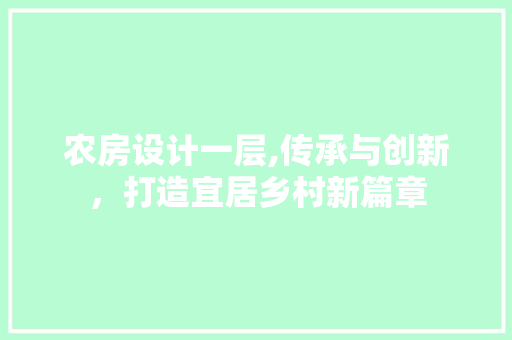 农房设计一层,传承与创新，打造宜居乡村新篇章
