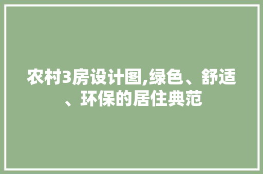 农村3房设计图,绿色、舒适、环保的居住典范
