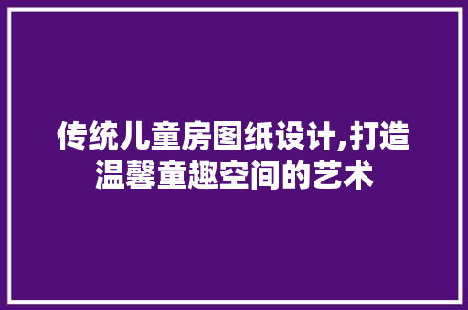 传统儿童房图纸设计,打造温馨童趣空间的艺术