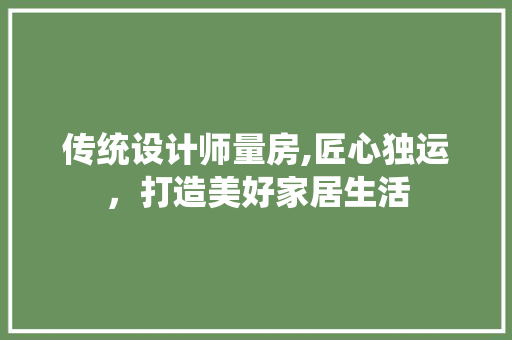 传统设计师量房,匠心独运，打造美好家居生活