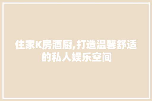 住家K房酒厨,打造温馨舒适的私人娱乐空间