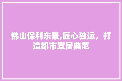 佛山保利东景,匠心独运，打造都市宜居典范