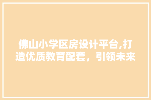 佛山小学区房设计平台,打造优质教育配套，引领未来居住新风尚