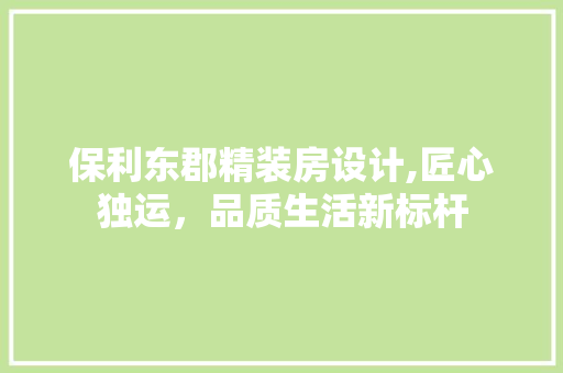 保利东郡精装房设计,匠心独运，品质生活新标杆
