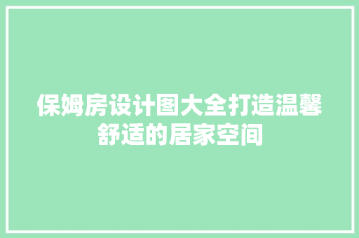 保姆房设计图大全打造温馨舒适的居家空间