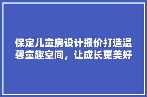 保定儿童房设计报价打造温馨童趣空间，让成长更美好
