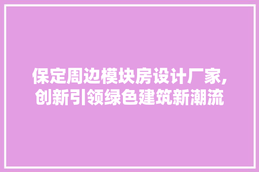 保定周边模块房设计厂家,创新引领绿色建筑新潮流