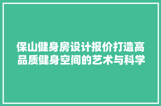 保山健身房设计报价打造高品质健身空间的艺术与科学