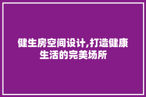 健生房空间设计,打造健康生活的完美场所