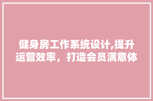 健身房工作系统设计,提升运营效率，打造会员满意体验