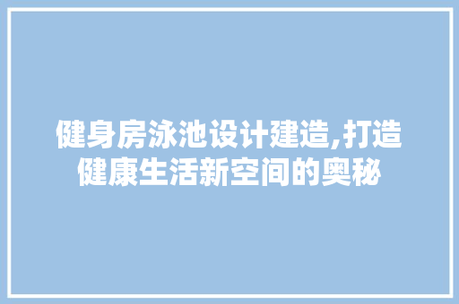 健身房泳池设计建造,打造健康生活新空间的奥秘