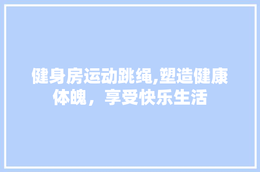 健身房运动跳绳,塑造健康体魄，享受快乐生活