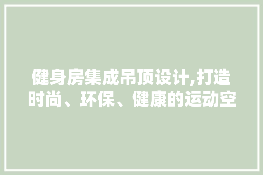 健身房集成吊顶设计,打造时尚、环保、健康的运动空间