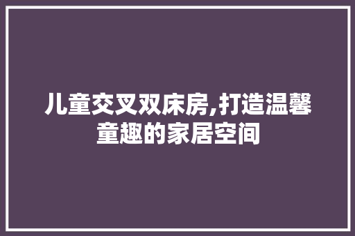 儿童交叉双床房,打造温馨童趣的家居空间