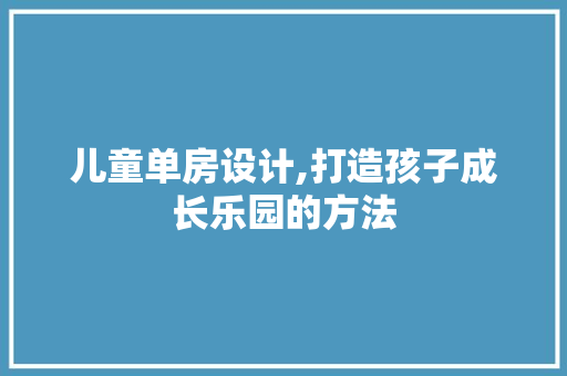 儿童单房设计,打造孩子成长乐园的方法