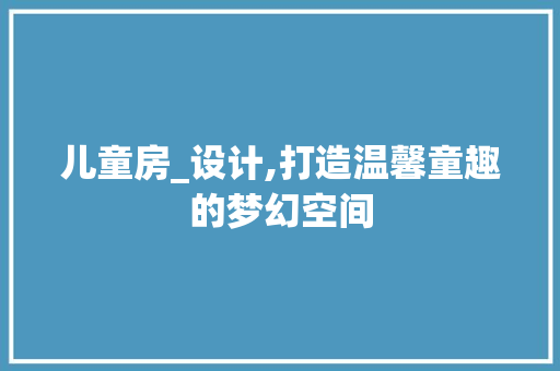 儿童房_设计,打造温馨童趣的梦幻空间