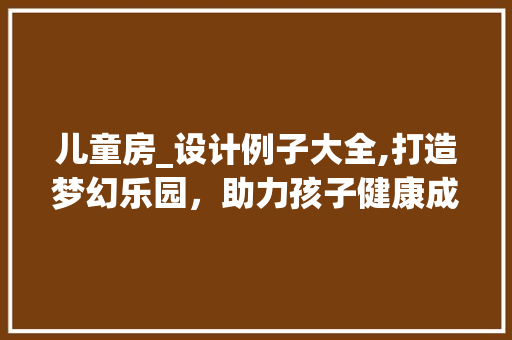 儿童房_设计例子大全,打造梦幻乐园，助力孩子健康成长