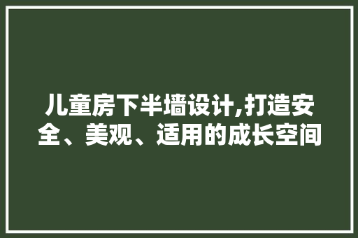 儿童房下半墙设计,打造安全、美观、适用的成长空间