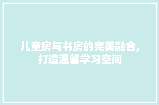 儿童房与书房的完美融合,打造温馨学习空间