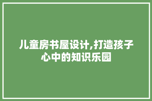 儿童房书屋设计,打造孩子心中的知识乐园