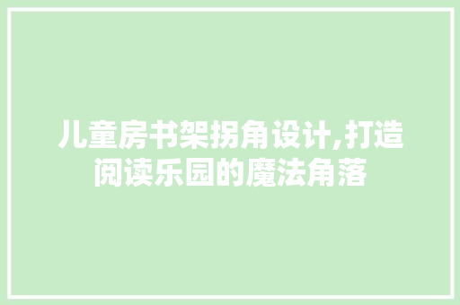 儿童房书架拐角设计,打造阅读乐园的魔法角落