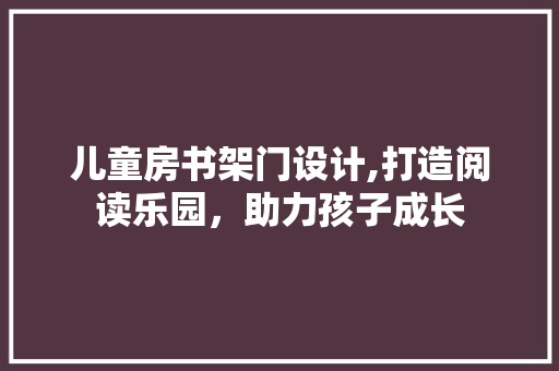 儿童房书架门设计,打造阅读乐园，助力孩子成长