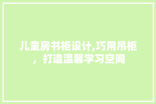 儿童房书柜设计,巧用吊柜，打造温馨学习空间