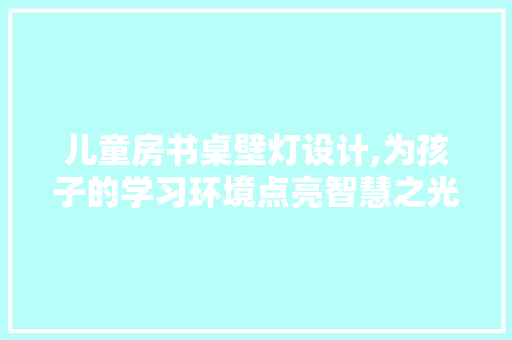 儿童房书桌壁灯设计,为孩子的学习环境点亮智慧之光