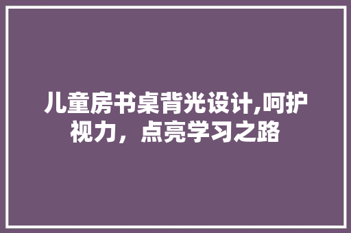 儿童房书桌背光设计,呵护视力，点亮学习之路