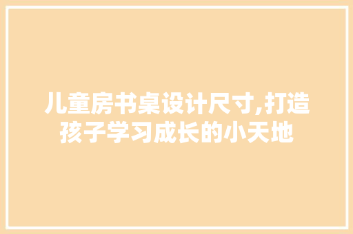 儿童房书桌设计尺寸,打造孩子学习成长的小天地