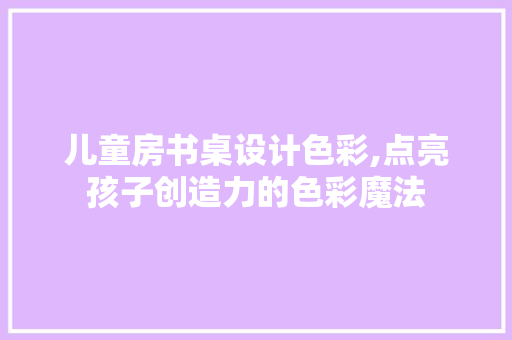 儿童房书桌设计色彩,点亮孩子创造力的色彩魔法