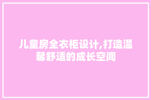 儿童房全衣柜设计,打造温馨舒适的成长空间