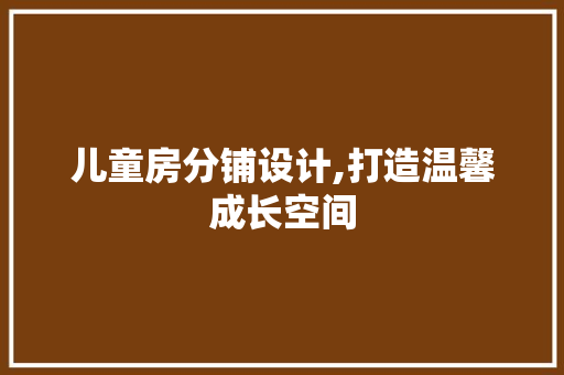 儿童房分铺设计,打造温馨成长空间
