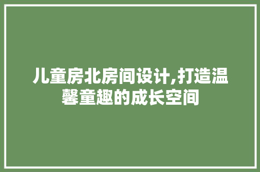 儿童房北房间设计,打造温馨童趣的成长空间
