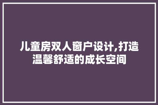 儿童房双人窗户设计,打造温馨舒适的成长空间