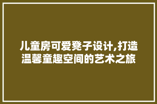 儿童房可爱凳子设计,打造温馨童趣空间的艺术之旅