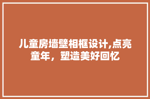 儿童房墙壁相框设计,点亮童年，塑造美好回忆