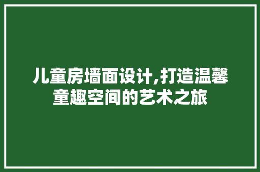 儿童房墙面设计,打造温馨童趣空间的艺术之旅