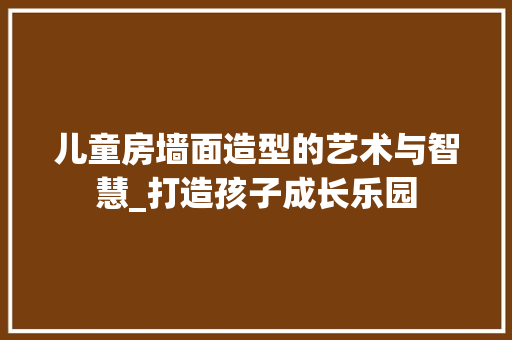 儿童房墙面造型的艺术与智慧_打造孩子成长乐园