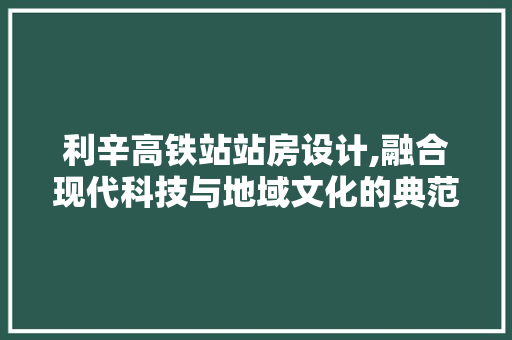利辛高铁站站房设计,融合现代科技与地域文化的典范