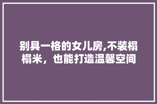 别具一格的女儿房,不装榻榻米，也能打造温馨空间