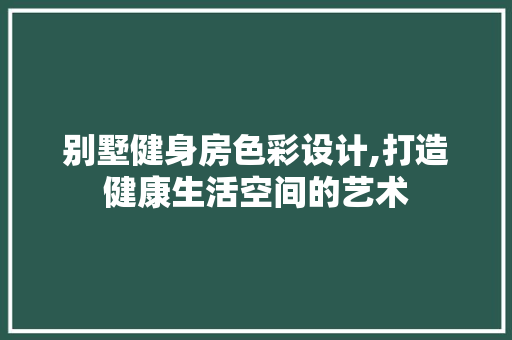 别墅健身房色彩设计,打造健康生活空间的艺术