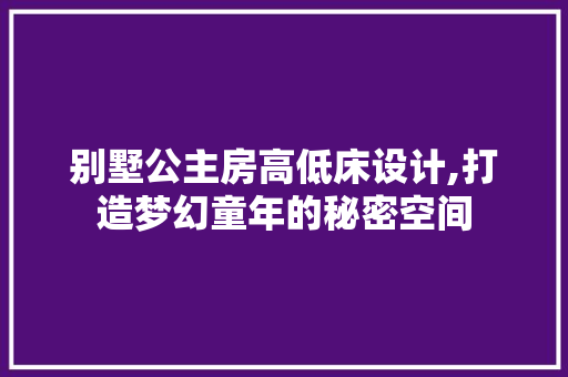 别墅公主房高低床设计,打造梦幻童年的秘密空间