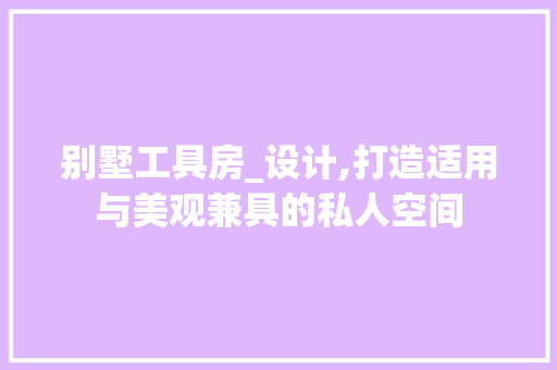 别墅工具房_设计,打造适用与美观兼具的私人空间