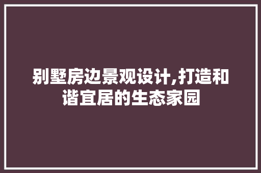 别墅房边景观设计,打造和谐宜居的生态家园