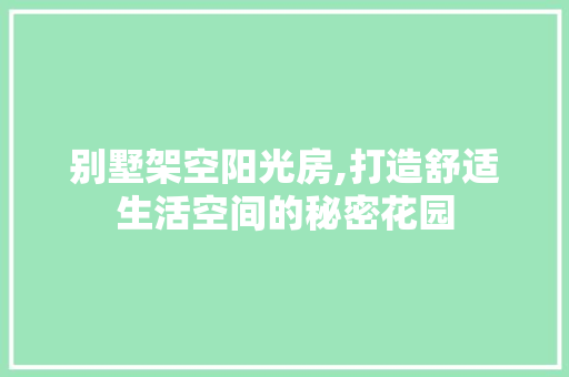 别墅架空阳光房,打造舒适生活空间的秘密花园
