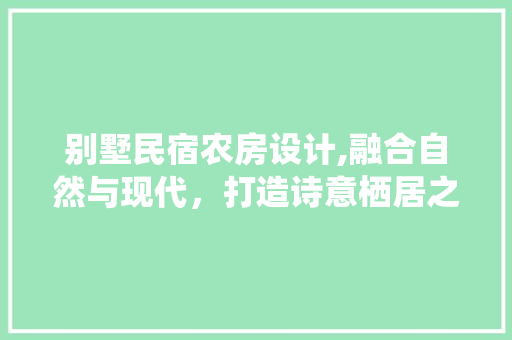 别墅民宿农房设计,融合自然与现代，打造诗意栖居之地