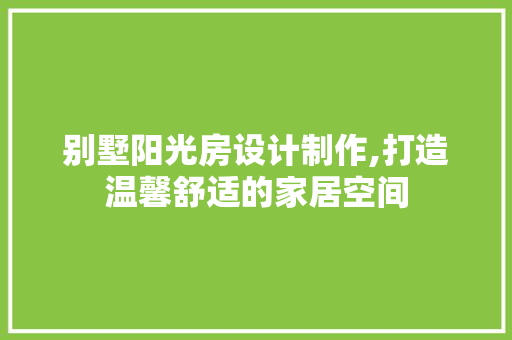 别墅阳光房设计制作,打造温馨舒适的家居空间