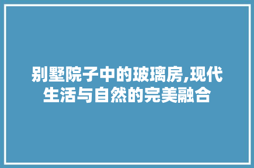 别墅院子中的玻璃房,现代生活与自然的完美融合